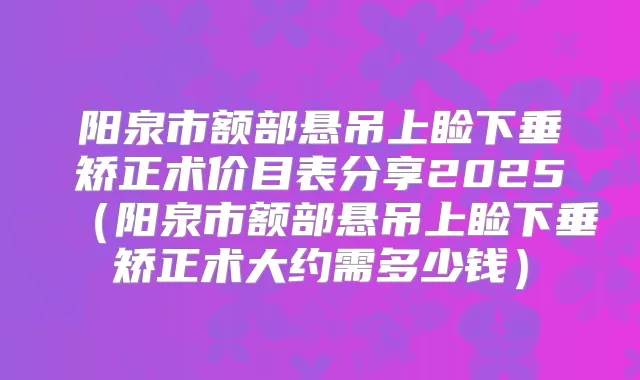 阳泉市额部悬吊上睑下垂矫正术价目表分享2025（阳泉市额部悬吊上睑下垂矫正术大约需多少钱）