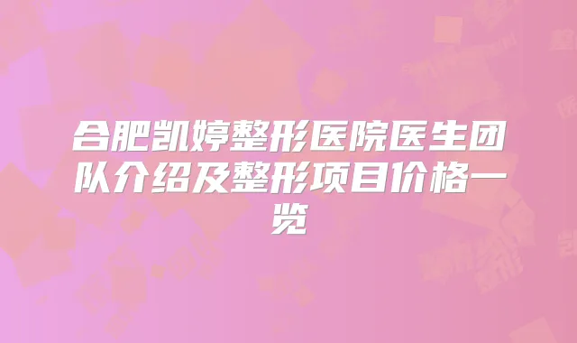 合肥凯婷整形医院医生团队介绍及整形项目价格一览