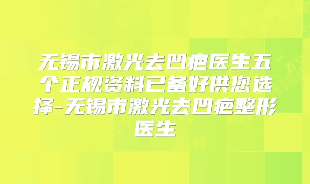 无锡市激光去凹疤医生五个正规资料已备好供您选择-无锡市激光去凹疤整形医生