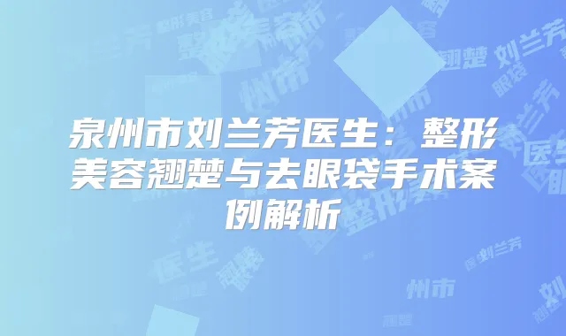 泉州市刘兰芳医生：整形美容翘楚与去眼袋手术案例解析