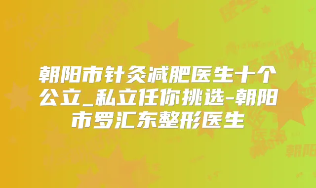 朝阳市针灸减肥医生十个公立_私立任你挑选-朝阳市罗汇东整形医生