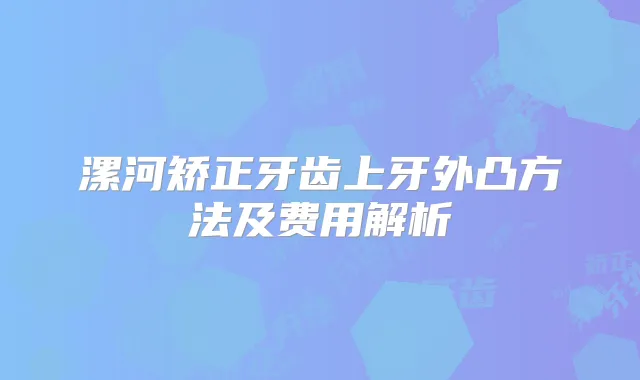 漯河矫正牙齿上牙外凸方法及费用解析