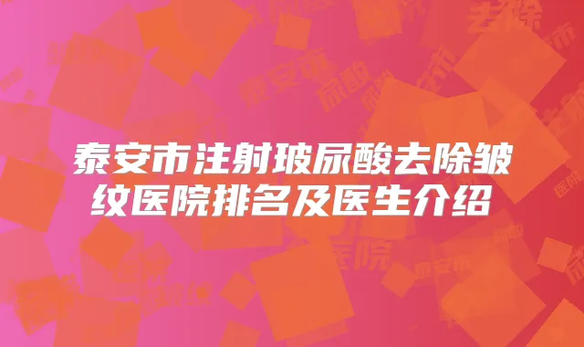 泰安市注射玻尿酸去除皱纹医院排名及医生介绍