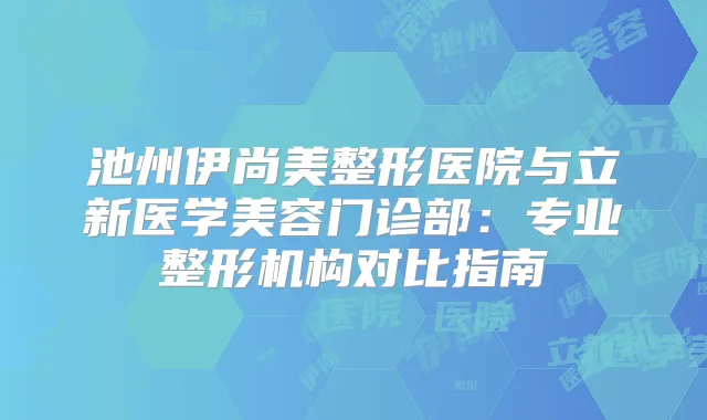 池州伊尚美整形医院与立新医学美容门诊部：专业整形机构对比指南