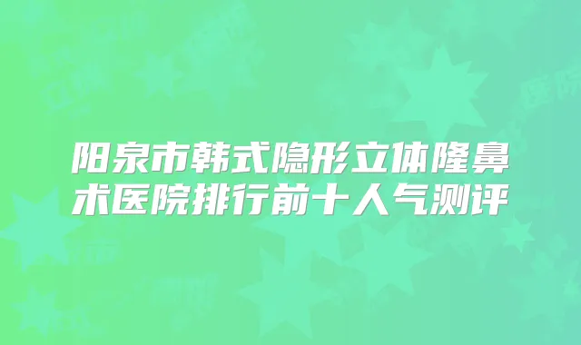 阳泉市韩式隐形立体隆鼻术医院排行前十人气测评