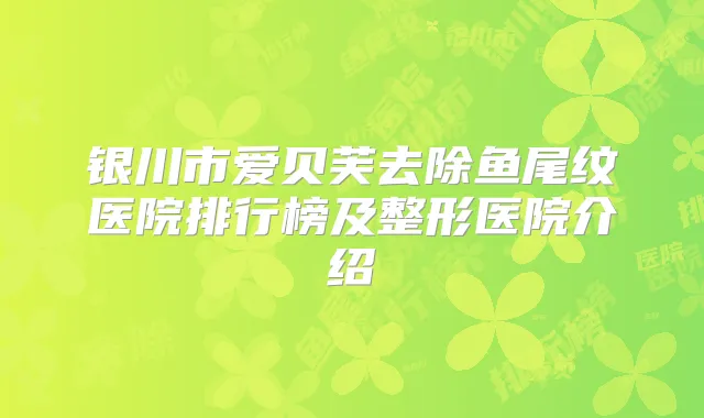 银川市爱贝芙去除鱼尾纹医院排行榜及整形医院介绍