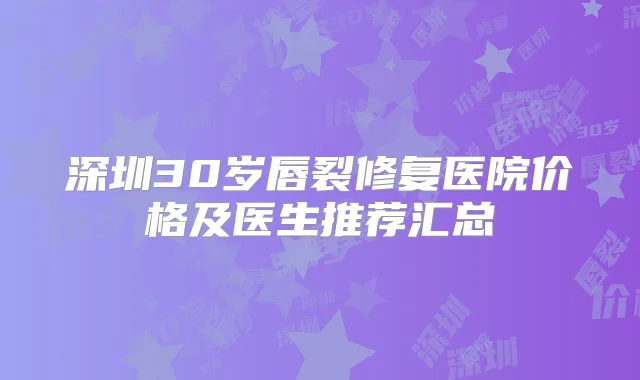 深圳30岁唇裂修复医院价格及医生推荐汇总
