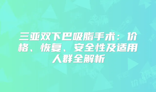三亚双下巴吸脂手术：价格、恢复、安全性及适用人群全解析