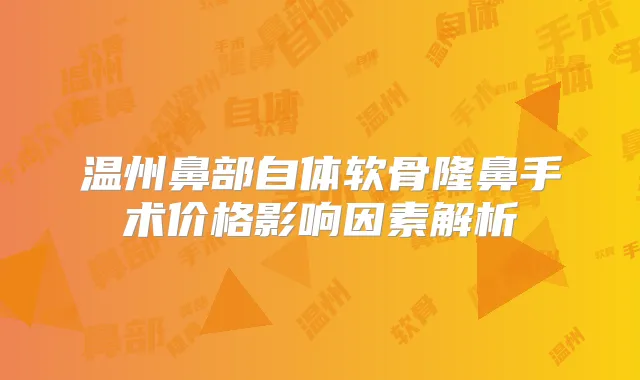 温州鼻部自体软骨隆鼻手术价格影响因素解析