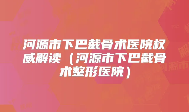 河源市下巴截骨术医院解读（河源市下巴截骨术整形医院）
