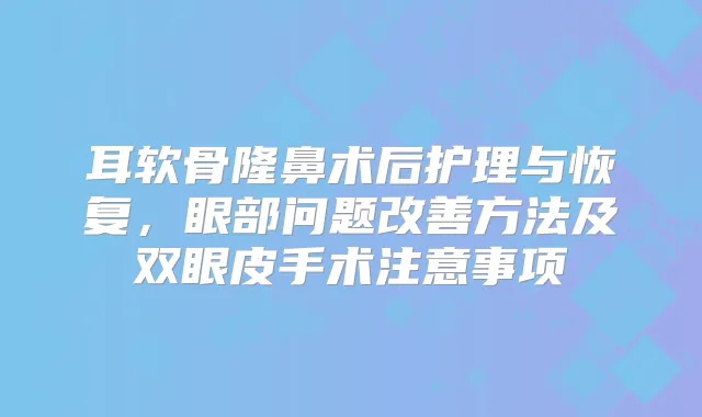 耳软骨隆鼻术后护理与恢复,眼部问题方法及双眼皮手术注意事项