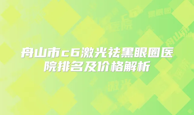 舟山市c6激光祛黑眼圈医院排名及价格解析