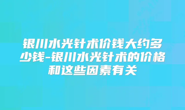 银川水光针术价钱大约多少钱-银川水光针术的价格和这些因素有关