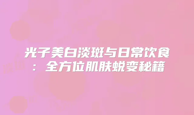 光子美白淡斑与日常饮食:全方位肌肤蜕变秘籍