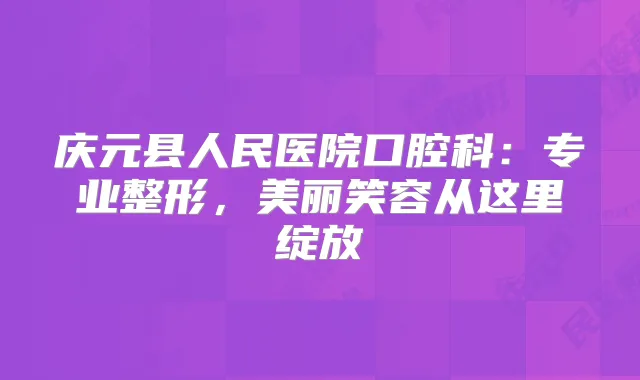 庆元县人民医院口腔科:专业整形,美丽笑容从这里绽放