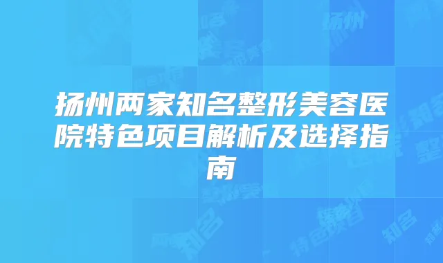 扬州两家知名整形美容医院特色项目解析及选择指南