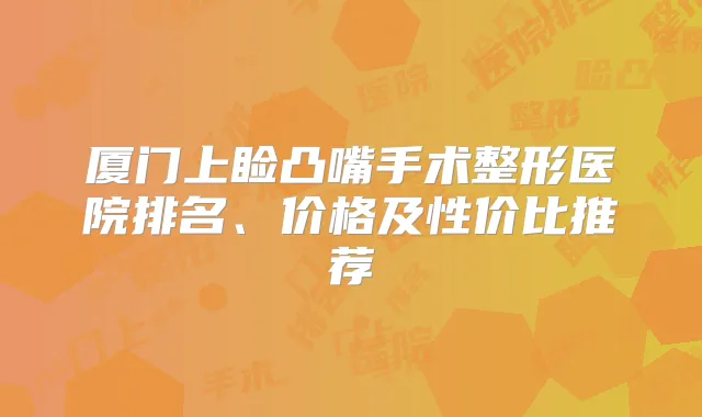 厦门上睑凸嘴手术整形医院排名、价格及性价比推荐