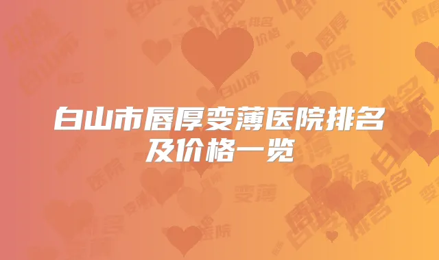 白山市唇厚变薄医院排名及价格一览