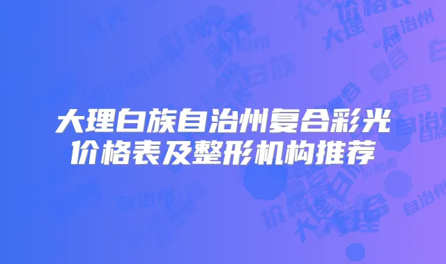 大理白族自治州复合彩光价格表及整形机构推荐