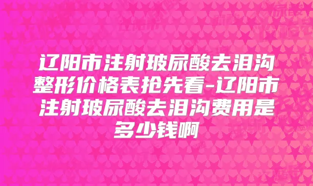 辽阳市注射玻尿酸去泪沟整形价格表抢先看-辽阳市注射玻尿酸去泪沟费用是多少钱啊