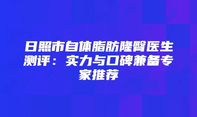 日照市自体脂肪隆臀医生测评:实力与口碑兼备专家推荐