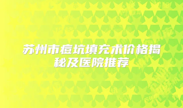 苏州市痘坑填充术价格揭秘及医院推荐