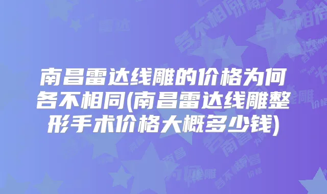 南昌雷达线雕的价格为何各不相同(南昌雷达线雕整形手术价格大概多少钱)