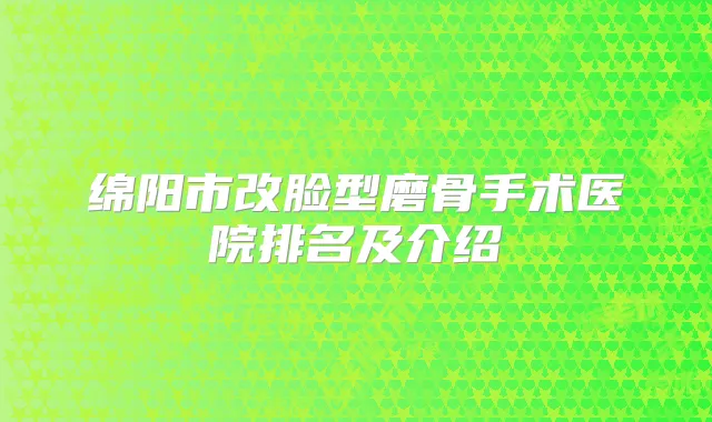 绵阳市改脸型磨骨手术医院排名及介绍