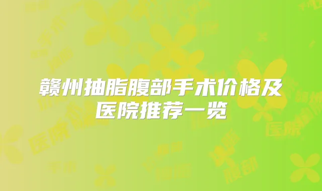 赣州抽脂腹部手术价格及医院推荐一览