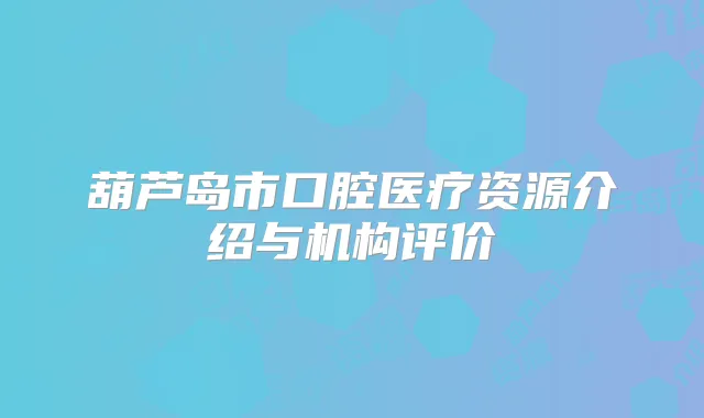 葫芦岛市口腔医疗资源介绍与机构评价
