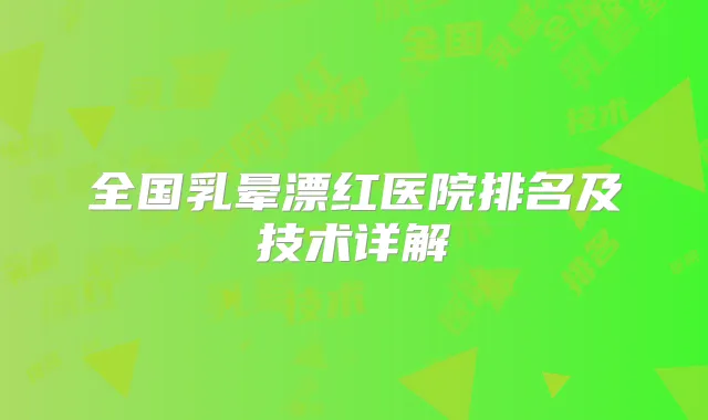 全国乳晕漂红医院排名及技术详解