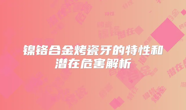 镍铬合金烤瓷牙的特性和潜在危害解析