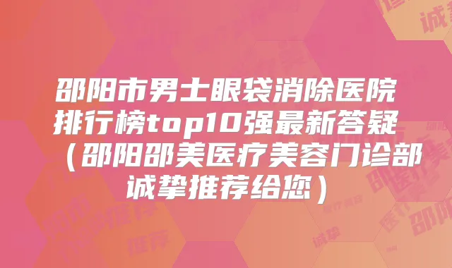 邵阳市男士眼袋消除医院排行榜top10强新答疑（邵阳邵美医疗美容门诊部诚挚推荐给您）