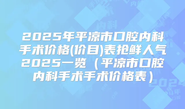2025年平凉市口腔内科手术价格(价目)表抢鲜人气2025一览(平凉市口腔内科手术手术价格表)