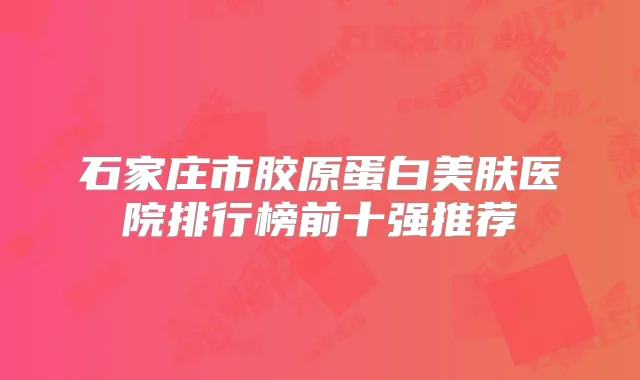 石家庄市胶原蛋白美肤医院排行榜前十强推荐