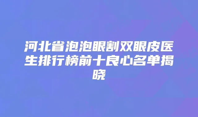河北省泡泡眼割双眼皮医生排行榜前十良心名单揭晓