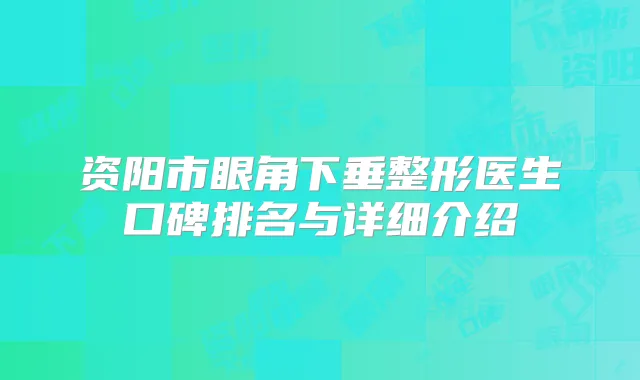 资阳市眼角下垂整形医生口碑排名与详细介绍