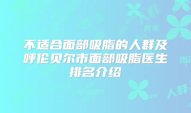 不适合面部吸脂的人群及呼伦贝尔市面部吸脂医生排名介绍