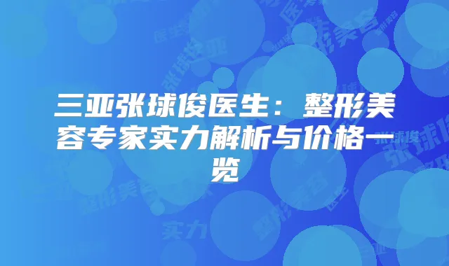 三亚张球俊医生：整形美容专家实力解析与价格一览