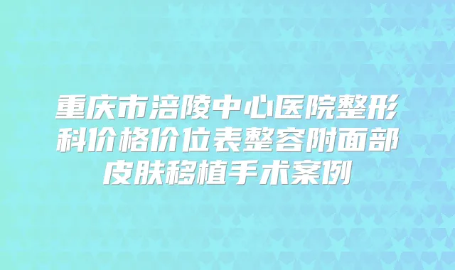 重庆市涪陵中心医院整形科价格价位表整容附面部皮肤移植手术案例