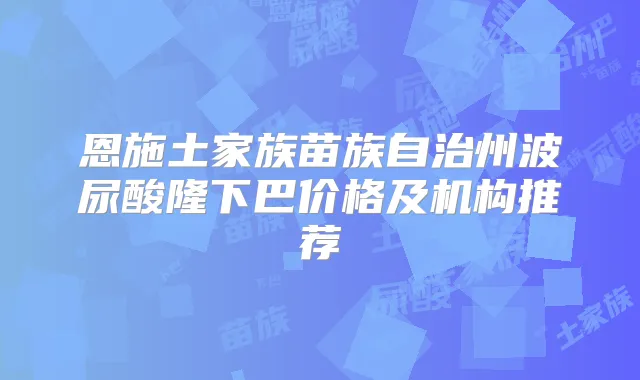 恩施土家族苗族自治州波尿酸隆下巴价格及机构推荐
