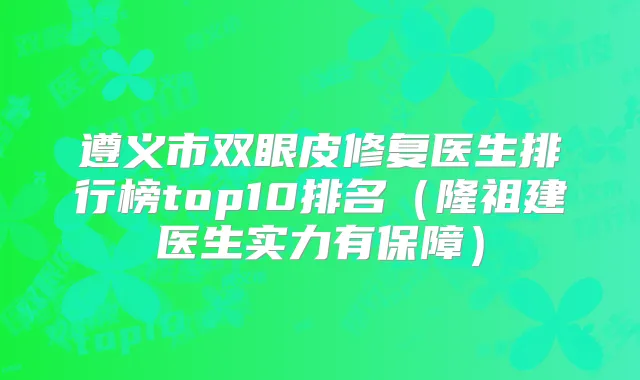 遵义市双眼皮修复医生排行榜top10排名（隆祖建医生实力有保障）