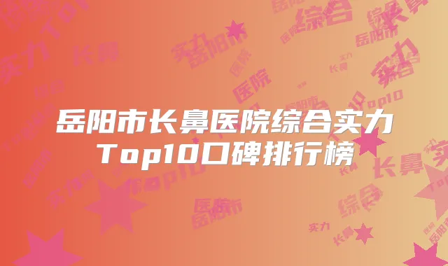 岳阳市长鼻医院综合实力Top10口碑排行榜