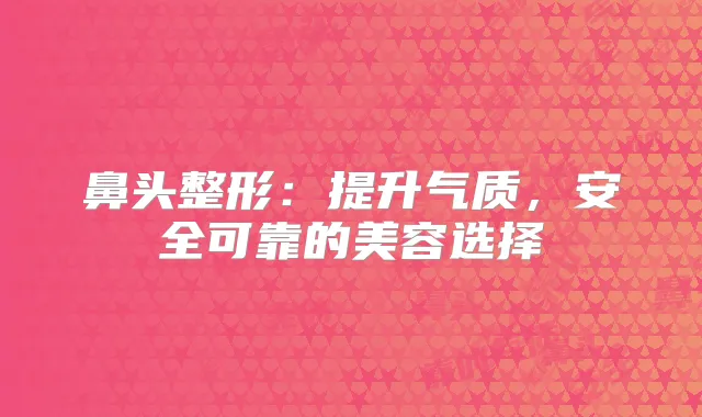 鼻头整形：提升气质，安全可靠的美容选择