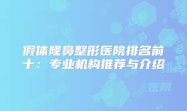 假体隆鼻整形医院排名前十：专业机构推荐与介绍
