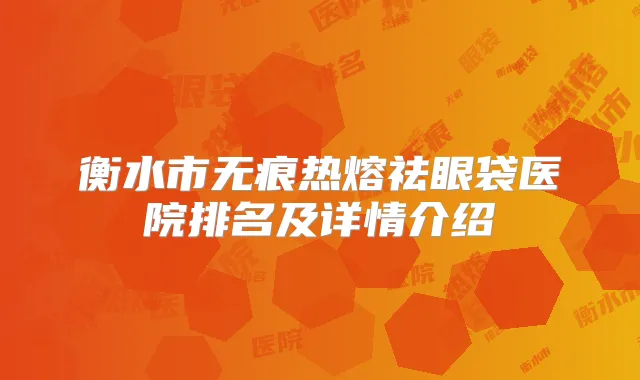 衡水市无痕热熔祛眼袋医院排名及详情介绍