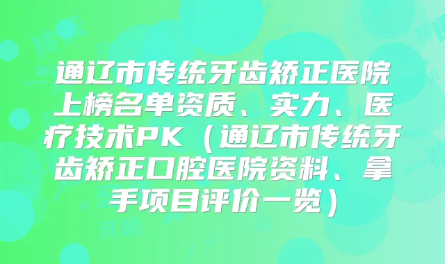 通辽市传统牙齿矫正医院上榜名单资质、实力、医疗技术PK（通辽市传统牙齿矫正口腔医院资料、拿手项目评价一览）