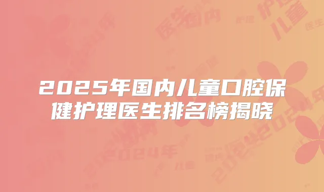 2025年国内儿童口腔保健护理医生排名榜揭晓