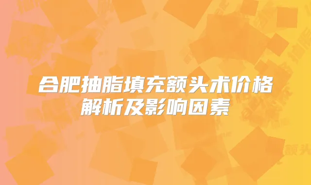 合肥抽脂填充额头术价格解析及影响因素