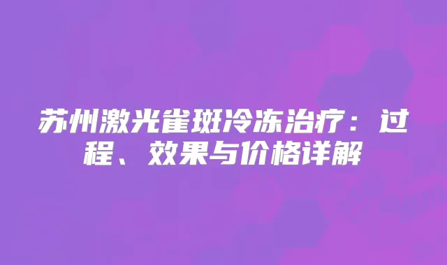 苏州激光雀斑冷冻：过程、效果与价格详解